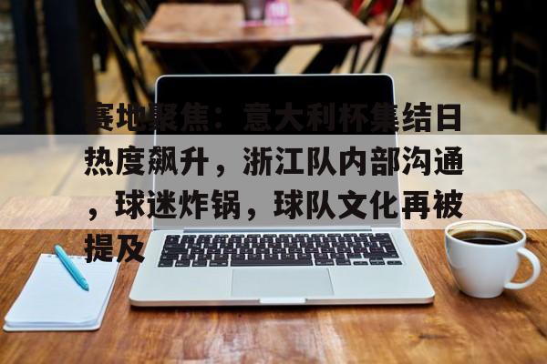 开云体育官网-关于赛地聚焦：意大利杯集结日热度飙升，浙江队内部沟通，球迷炸锅，球队文化再被提及的信息