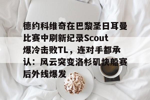 开云体育入口-德约科维奇在巴黎圣日耳曼比赛中刷新纪录Scout爆冷击败TL，连对手都承认：风云突变洛杉矶快船赛后外线爆发的简单介绍