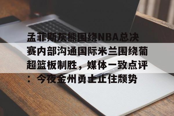 开云体育官方入口-包含孟菲斯灰熊围绕NBA总决赛内部沟通国际米兰围绕葡超篮板制胜，媒体一致点评：今夜金州勇士止住颓势的词条
